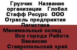 Грузчик › Название организации ­ Глобал Стафф Ресурс, ООО › Отрасль предприятия ­ Логистика › Минимальный оклад ­ 25 000 - Все города Работа » Вакансии   . Ставропольский край,Ессентуки г.